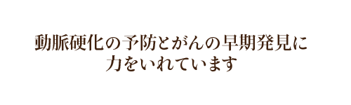 動脈硬化予防とがん早期発見に力を入れています。